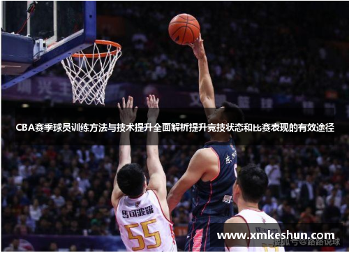 CBA赛季球员训练方法与技术提升全面解析提升竞技状态和比赛表现的有效途径